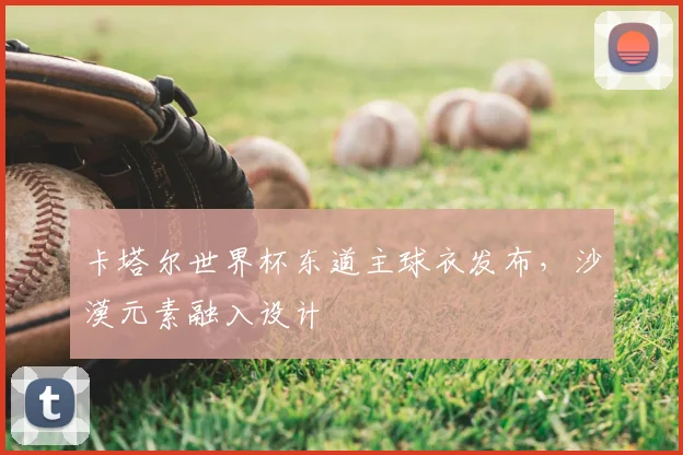 卡塔尔世界杯东道主球衣发布，沙漠元素融入设计