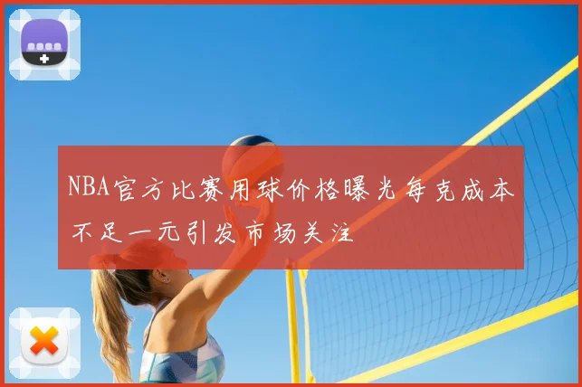 NBA官方比赛用球价格曝光每克成本不足一元引发市场关注