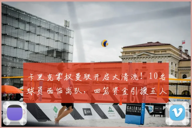 卡里克掌权曼联开启大清洗!10名球员面临离队,回笼资金引援五人