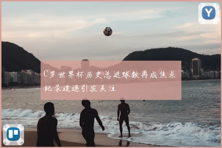 C罗世界杯历史总进球数再成焦点 纪录追逐引发关注