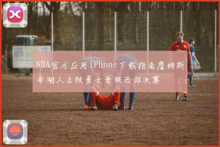 NBA官方应用iPhone下载指南詹姆斯率湖人击败勇士晋级西部决赛