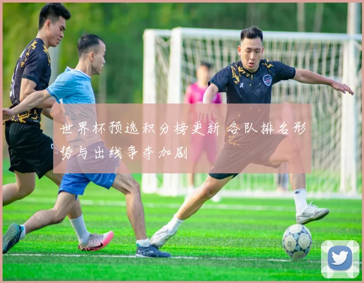世界杯预选积分榜更新 各队排名形势与出线争夺加剧