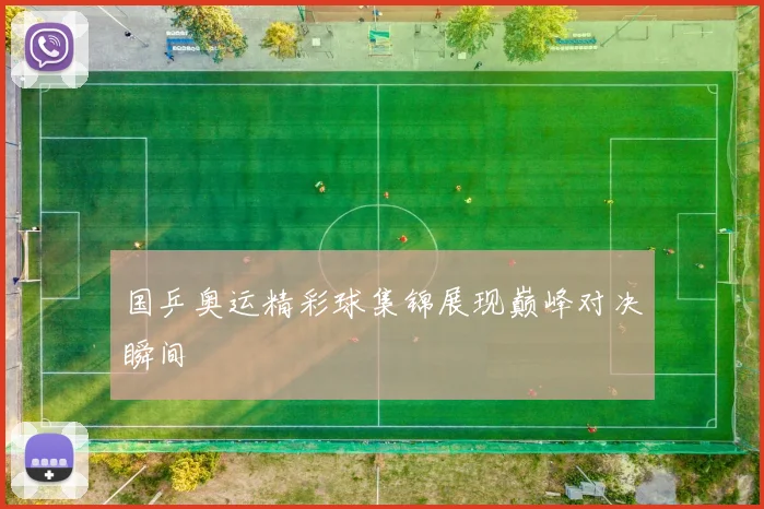 国乒奥运精彩球集锦展现巅峰对决瞬间