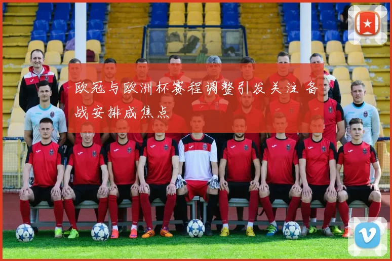 欧冠与欧洲杯赛程调整引发关注 备战安排成焦点