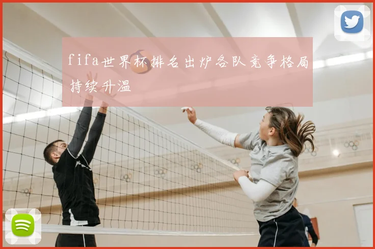 fifa世界杯排名出炉各队竞争格局持续升温