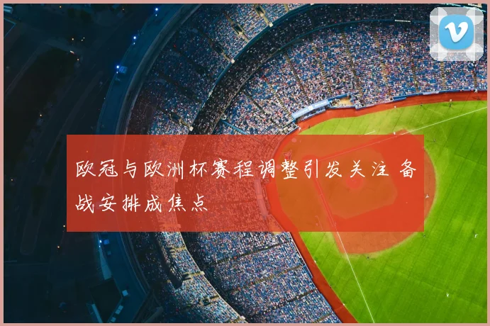 欧冠与欧洲杯赛程调整引发关注 备战安排成焦点