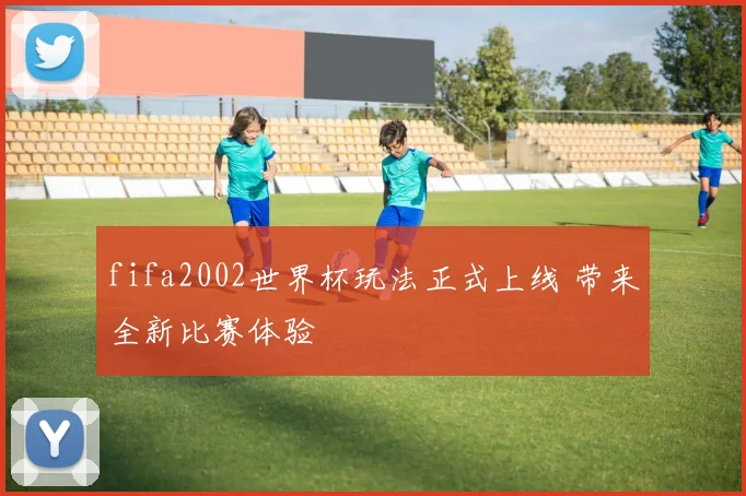 fifa2002世界杯玩法正式上线 带来全新比赛体验
