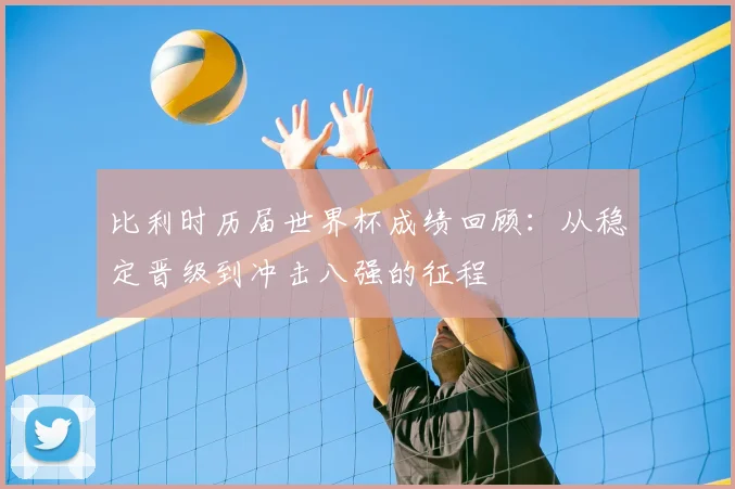 比利时历届世界杯成绩回顾:从稳定晋级到冲击八强的征程