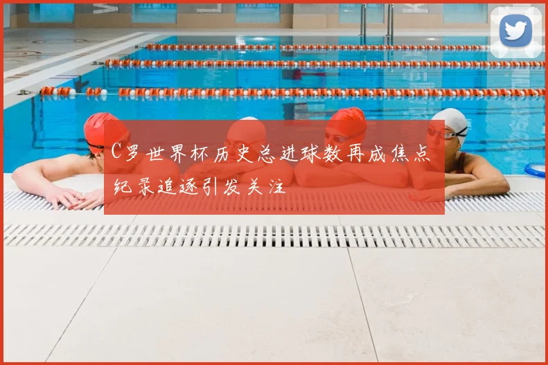 C罗世界杯历史总进球数再成焦点 纪录追逐引发关注