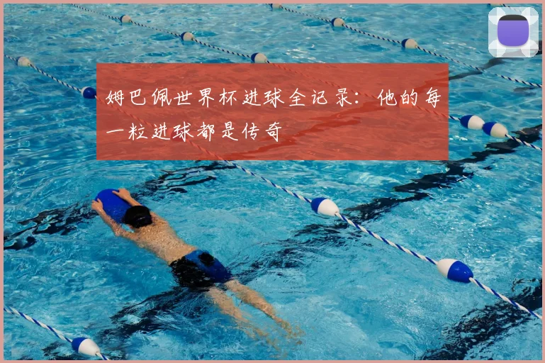 姆巴佩世界杯进球全记录:他的每一粒进球都是传奇