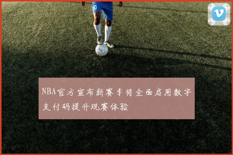 NBA官方宣布新赛季将全面启用数字支付码提升观赛体验