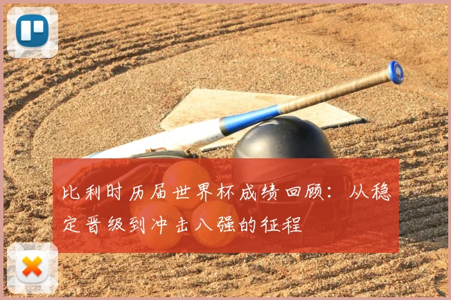 比利时历届世界杯成绩回顾:从稳定晋级到冲击八强的征程