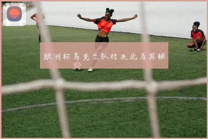 欧洲杯乌克兰队对决北马其顿