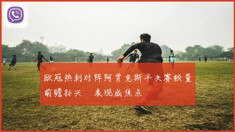 欧冠热刺对阵阿贾克斯半决赛较量前瞻孙兴慜表现成焦点
