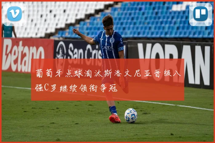 葡萄牙点球淘汰斯洛文尼亚晋级八强C罗继续领衔争冠