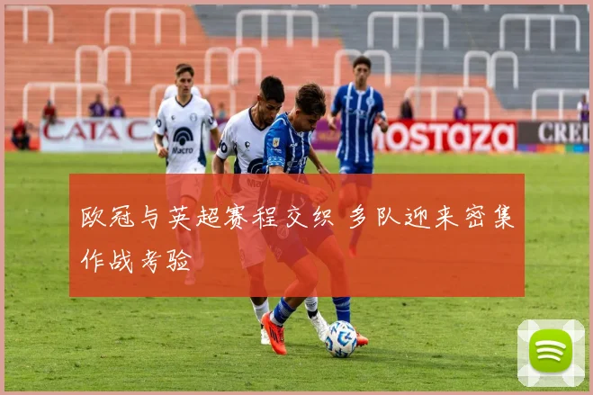 欧冠与英超赛程交织 多队迎来密集作战考验