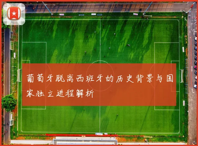 葡萄牙脱离西班牙的历史背景与国家独立进程解析