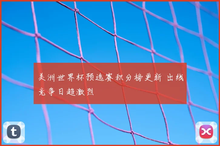 美洲世界杯预选赛积分榜更新 出线竞争日趋激烈