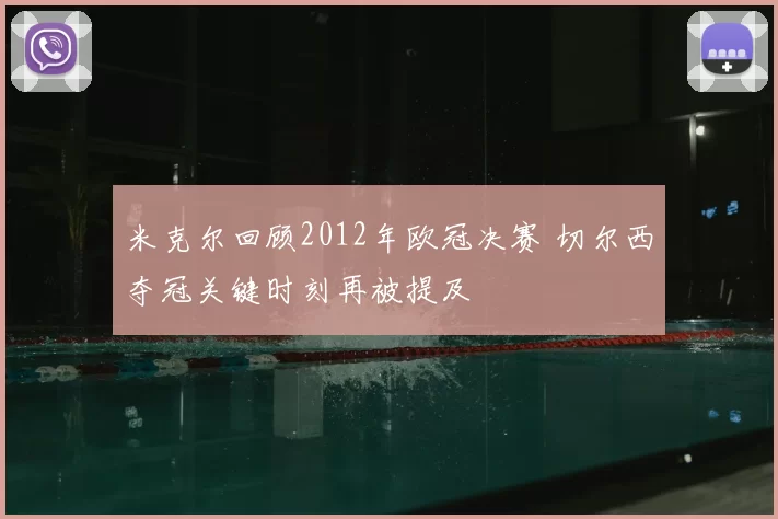 米克尔回顾2012年欧冠决赛 切尔西夺冠关键时刻再被提及