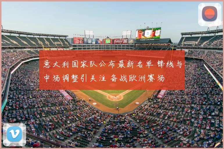 意大利国家队公布最新名单 锋线与中场调整引关注 备战欧洲赛场