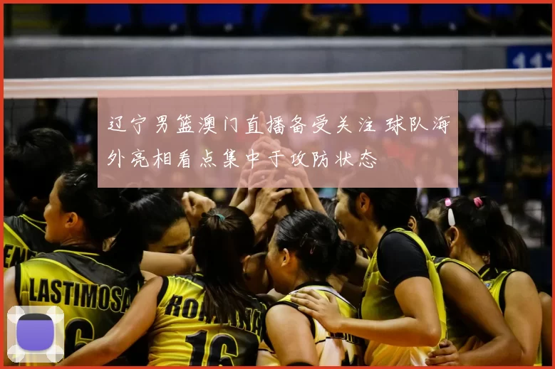 辽宁男篮澳门直播备受关注 球队海外亮相看点集中于攻防状态