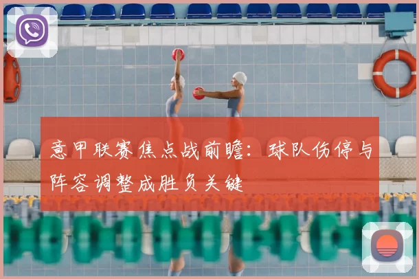 意甲联赛焦点战前瞻：球队伤停与阵容调整成胜负关键