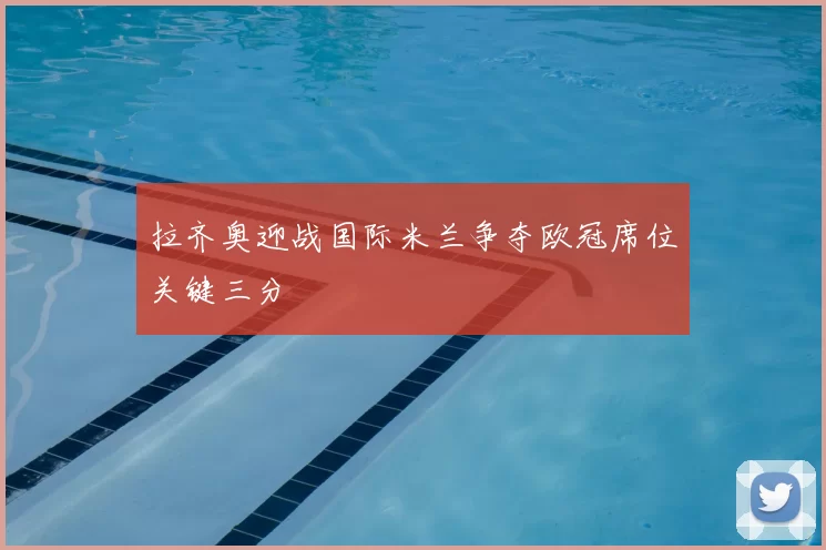 拉齐奥迎战国际米兰争夺欧冠席位关键三分