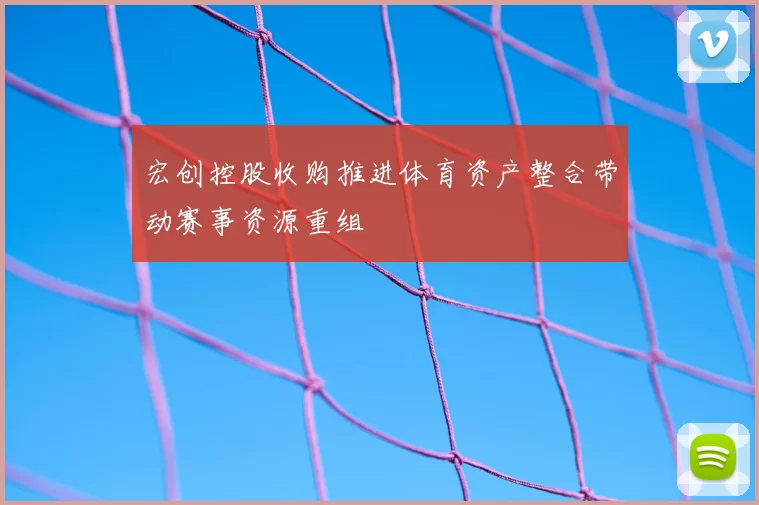 宏创控股收购推进体育资产整合带动赛事资源重组