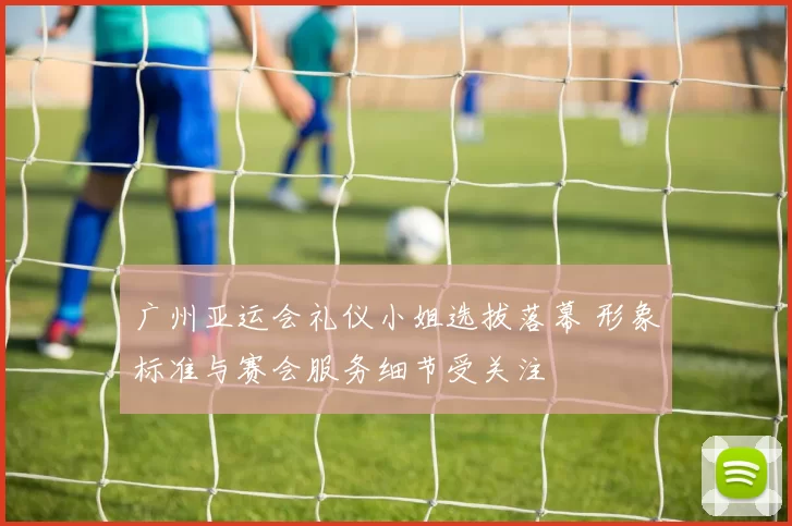 广州亚运会礼仪小姐选拔落幕 形象标准与赛会服务细节受关注