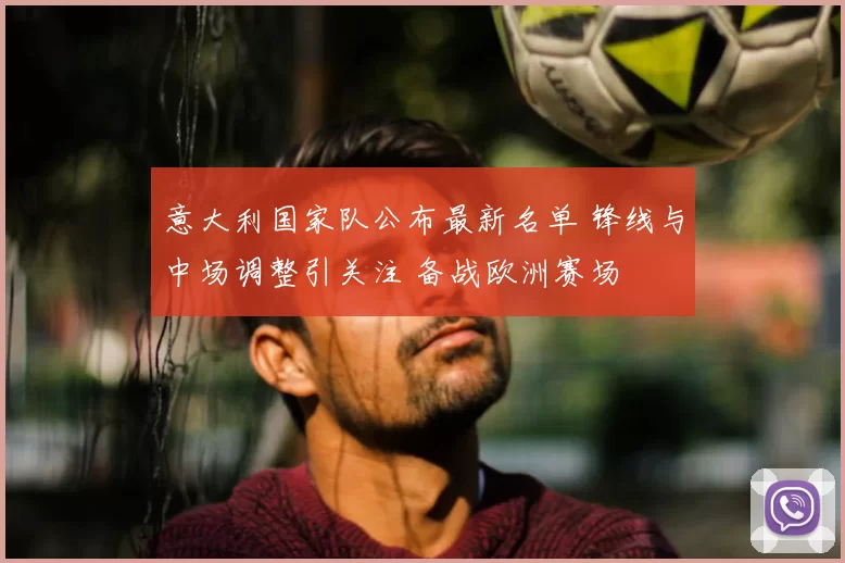 意大利国家队公布最新名单 锋线与中场调整引关注 备战欧洲赛场