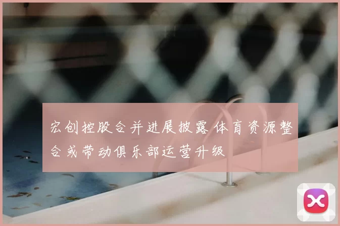 宏创控股合并进展披露 体育资源整合或带动俱乐部运营升级