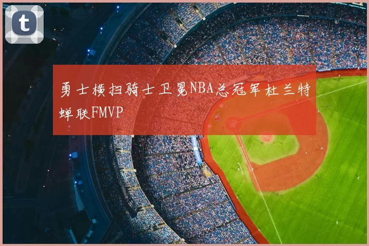 勇士横扫骑士卫冕NBA总冠军杜兰特蝉联FMVP