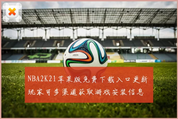 NBA2K21苹果版免费下载入口更新 玩家可多渠道获取游戏安装信息