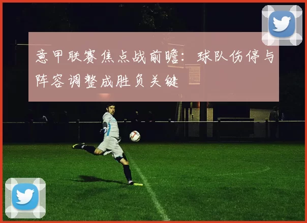 意甲联赛焦点战前瞻：球队伤停与阵容调整成胜负关键