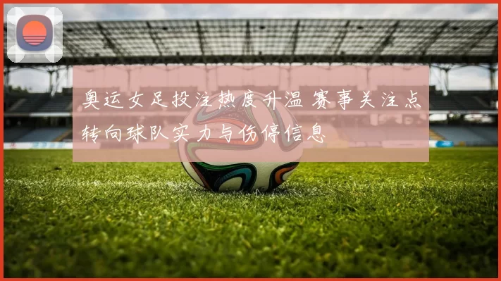 奥运女足投注热度升温 赛事关注点转向球队实力与伤停信息